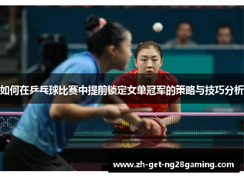 如何在乒乓球比赛中提前锁定女单冠军的策略与技巧分析