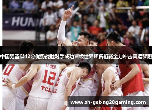 中国男篮以42分优势战胜对手成功晋级世界杯资格赛全力冲击奥运梦想