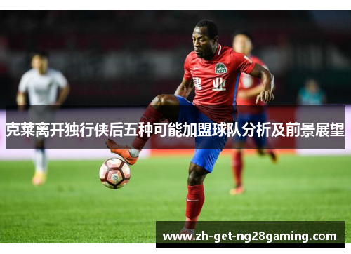 克莱离开独行侠后五种可能加盟球队分析及前景展望