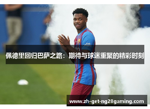 佩德里回归巴萨之路：期待与球迷重聚的精彩时刻