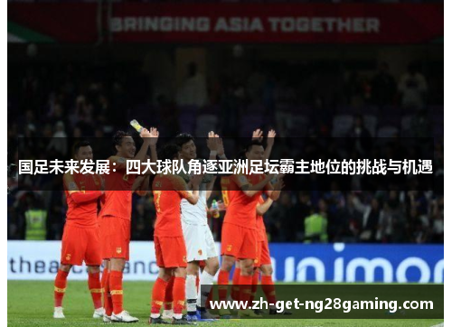 国足未来发展：四大球队角逐亚洲足坛霸主地位的挑战与机遇