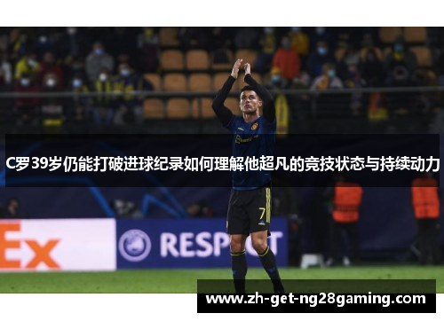 C罗39岁仍能打破进球纪录如何理解他超凡的竞技状态与持续动力