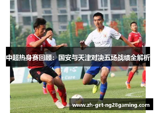 中超热身赛回顾：国安与天津对决五场战绩全解析