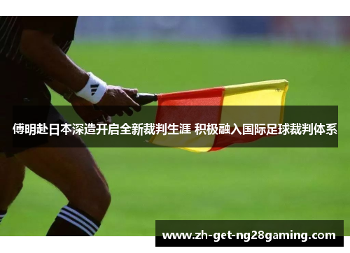 傅明赴日本深造开启全新裁判生涯 积极融入国际足球裁判体系