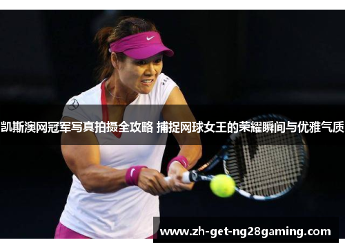 凯斯澳网冠军写真拍摄全攻略 捕捉网球女王的荣耀瞬间与优雅气质