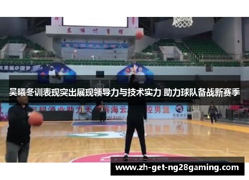 吴曦冬训表现突出展现领导力与技术实力 助力球队备战新赛季