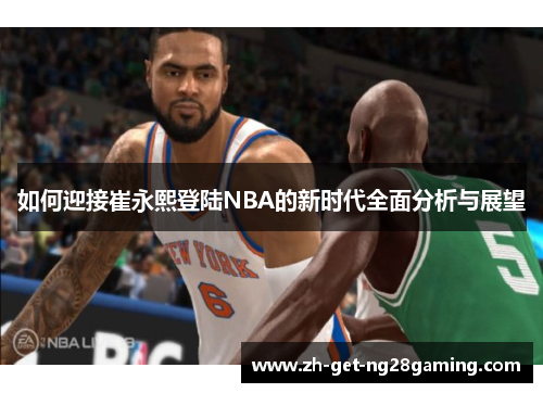 如何迎接崔永熙登陆NBA的新时代全面分析与展望