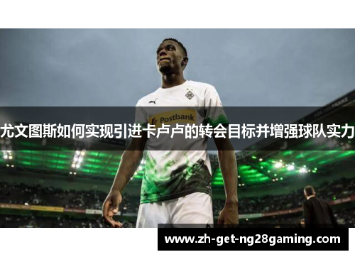 尤文图斯如何实现引进卡卢卢的转会目标并增强球队实力