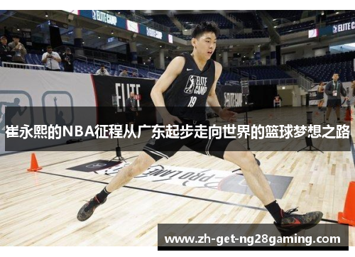 崔永熙的NBA征程从广东起步走向世界的篮球梦想之路