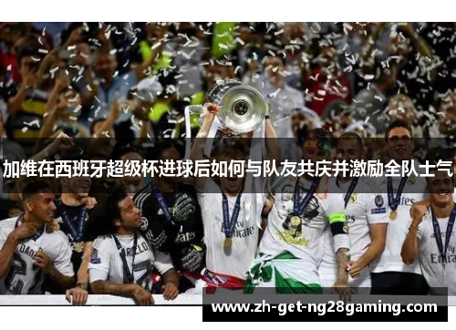 加维在西班牙超级杯进球后如何与队友共庆并激励全队士气
