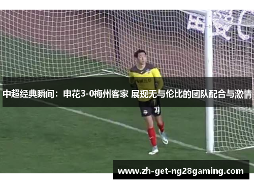 中超经典瞬间：申花3-0梅州客家 展现无与伦比的团队配合与激情