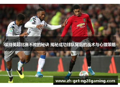 保持英超比赛不败的秘诀 揭秘成功球队背后的战术与心理策略