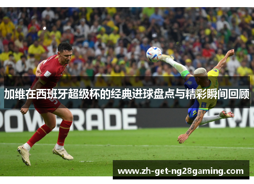 加维在西班牙超级杯的经典进球盘点与精彩瞬间回顾 加维在西班牙超级杯的经典进球盘点与精彩瞬间回顾