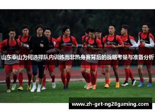 山东泰山为何选择队内训练而非热身赛背后的战略考量与准备分析