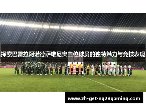 探索巴雷拉阿诺德萨维尼奥三位球员的独特魅力与竞技表现