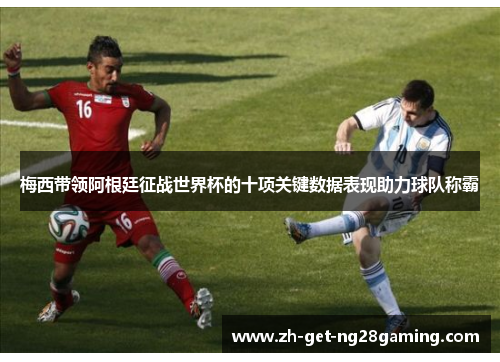 梅西带领阿根廷征战世界杯的十项关键数据表现助力球队称霸