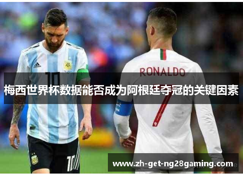梅西世界杯数据能否成为阿根廷夺冠的关键因素