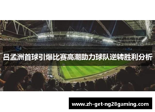 吕孟洲首球引爆比赛高潮助力球队逆转胜利分析