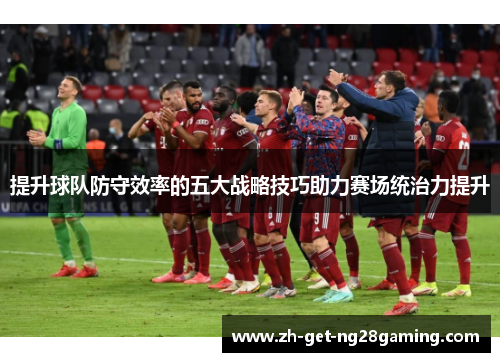 提升球队防守效率的五大战略技巧助力赛场统治力提升