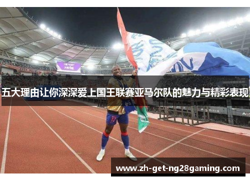 五大理由让你深深爱上国王联赛亚马尔队的魅力与精彩表现