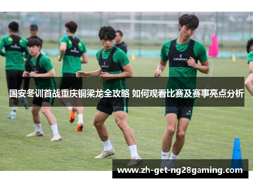 国安冬训首战重庆铜梁龙全攻略 如何观看比赛及赛事亮点分析