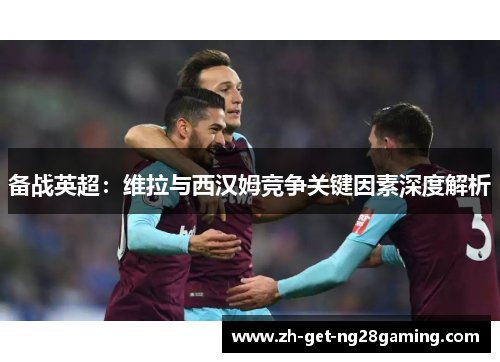 备战英超：维拉与西汉姆竞争关键因素深度解析