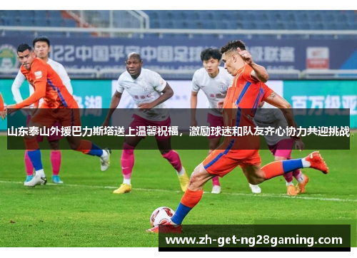 山东泰山外援巴力斯塔送上温馨祝福，激励球迷和队友齐心协力共迎挑战