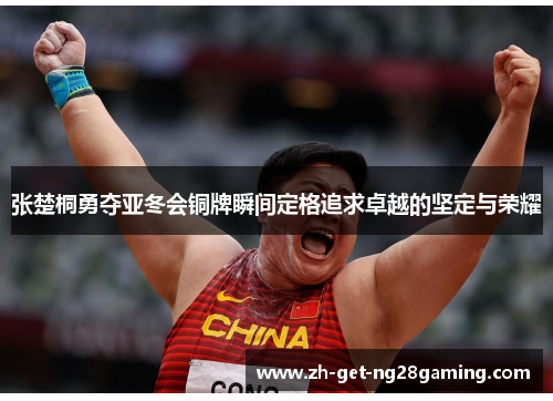 张楚桐勇夺亚冬会铜牌瞬间定格追求卓越的坚定与荣耀
