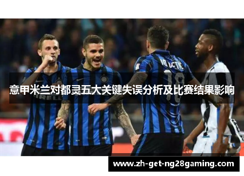 意甲米兰对都灵五大关键失误分析及比赛结果影响