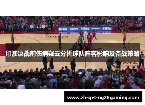 印澳决战前伤病疑云分析球队阵容影响及备战策略