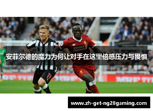 安菲尔德的魔力为何让对手在这里倍感压力与畏惧