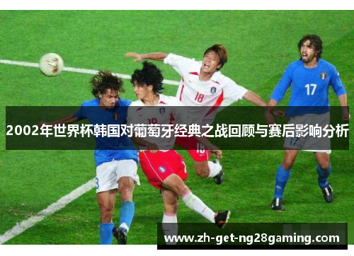 2002年世界杯韩国对葡萄牙经典之战回顾与赛后影响分析
