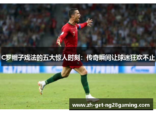 C罗帽子戏法的五大惊人时刻：传奇瞬间让球迷狂欢不止
