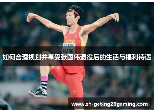 如何合理规划并享受张国伟退役后的生活与福利待遇