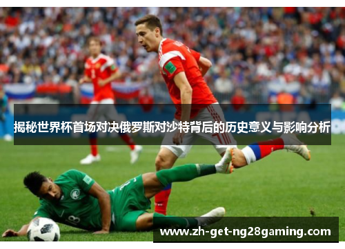 揭秘世界杯首场对决俄罗斯对沙特背后的历史意义与影响分析