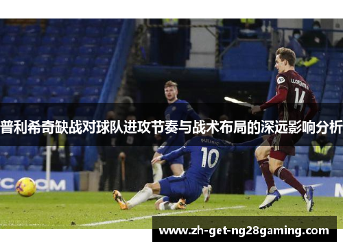 普利希奇缺战对球队进攻节奏与战术布局的深远影响分析