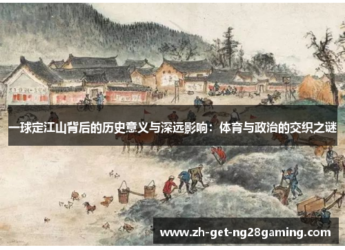 一球定江山背后的历史意义与深远影响：体育与政治的交织之谜