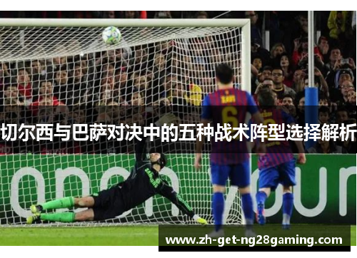 切尔西与巴萨对决中的五种战术阵型选择解析