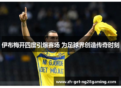 伊布梅开四度引爆赛场 为足球界创造传奇时刻