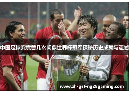 中国足球究竟曾几次问鼎世界杯冠军探秘历史成就与遗憾