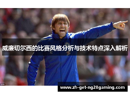 威廉切尔西的比赛风格分析与技术特点深入解析