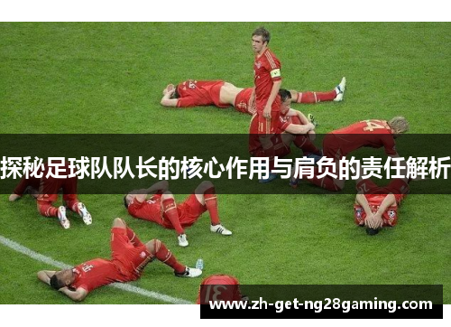 探秘足球队队长的核心作用与肩负的责任解析