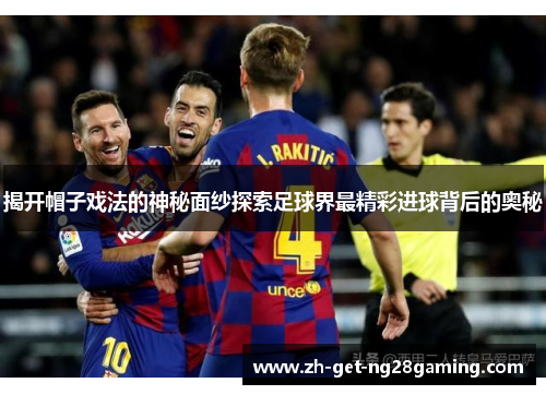 揭开帽子戏法的神秘面纱探索足球界最精彩进球背后的奥秘