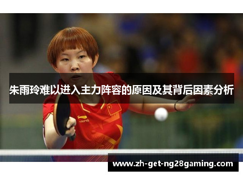 朱雨玲难以进入主力阵容的原因及其背后因素分析