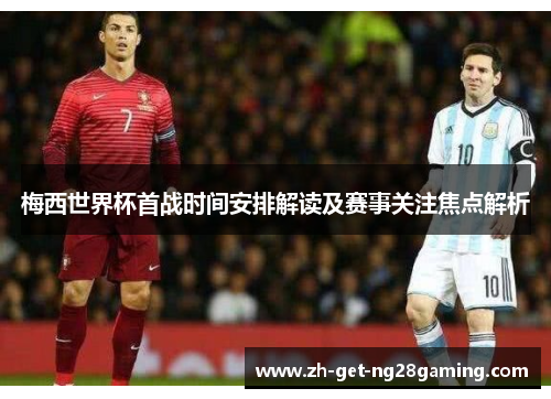 梅西世界杯首战时间安排解读及赛事关注焦点解析