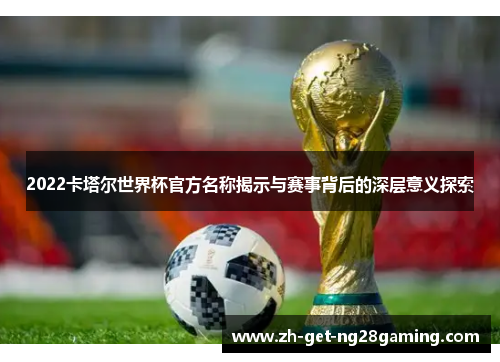 2022卡塔尔世界杯官方名称揭示与赛事背后的深层意义探索