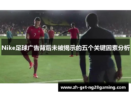 Nike足球广告背后未被揭示的五个关键因素分析