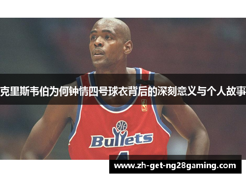 克里斯韦伯为何钟情四号球衣背后的深刻意义与个人故事