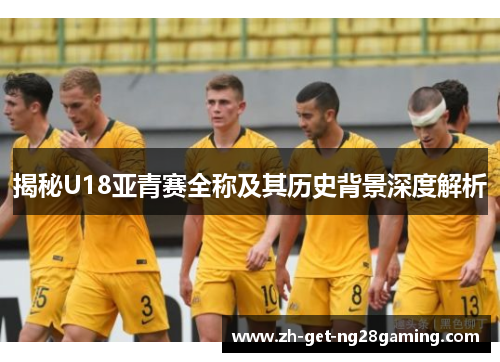 揭秘U18亚青赛全称及其历史背景深度解析