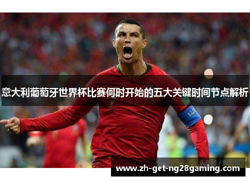 意大利葡萄牙世界杯比赛何时开始的五大关键时间节点解析